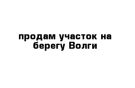 продам участок на берегу Волги